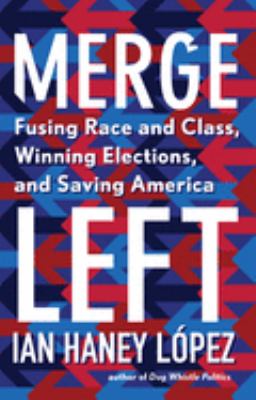 Merge Left : Fusing Race and Class, Winning Elections, and Saving America