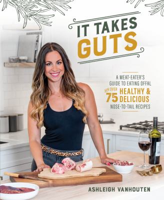 It Takes Guts : A Meat-Eater's Guide to Eating Offal with over 75 Delicious Nose-To-Tail Recipes