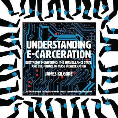 Understanding E-Carceration : Electronic Monitoring, the Surveillance State, and the Future of Mass Incarceration