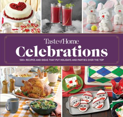Taste of Home Celebrations : 500+ Recipes and Tips to Put Your Holidays and Parties over the Top