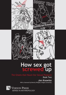 How Sex Got Screwed Up : From Victoria to Our Own Times: the Ghosts That Haunt Our Sexual Pleasure - Book 2
