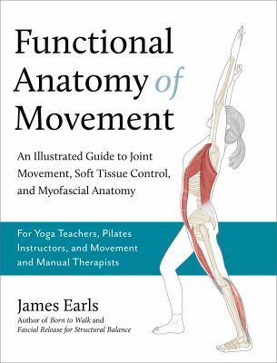 Functional Anatomy of Movement : An Illustrated Guide to Joint Movement, Soft Tissue Control, and Myofascial Anatomy-- for Yoga Teachers, Pilates Inst