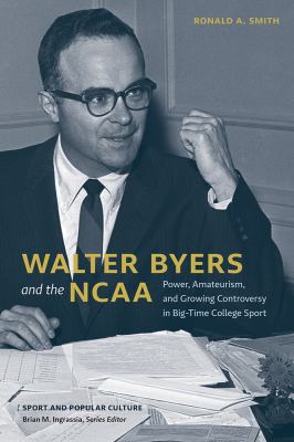 Walter Byers and the NCAA : Power, Amateurism, and Growing Controversy in Big-Time College Sport