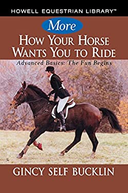 More How Your Horse Wants You to Ride : Advanced Basics: the Fun Begins