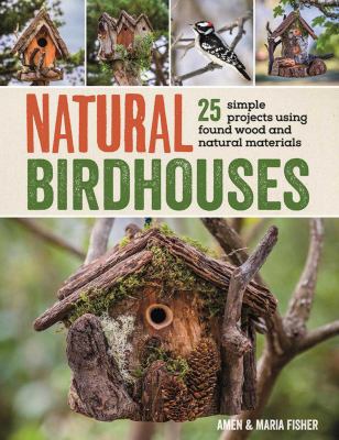 Natural Birdhouses : 25 Simple Projects Using Found Wood to Attract Birds, Bats, and Bugs into Your Garden