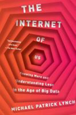 The Internet of Us : Knowing More and Understanding Less in the Age of Big Data