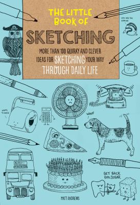 The Little Book of Sketching : More Than 100 Quirky and Clever Ideas for Sketching Your Way Through Daily Life