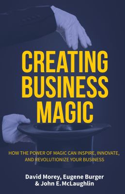 Creating Business Magic : How the Power of Magic Can Inspire, Innovate, and Revolutionize Your Business