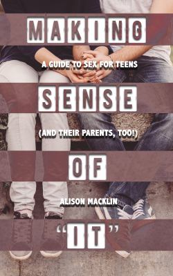 Making Sense Of "It" : A Guide to Sex for Teens (and Their Parents, Too!)