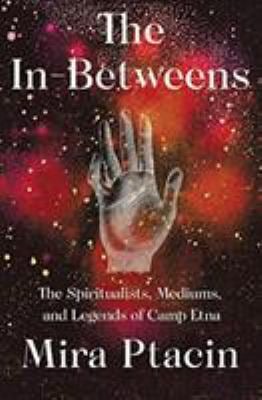The In-Betweens : The Spiritualists, Mediums, and Legends of Camp Etna