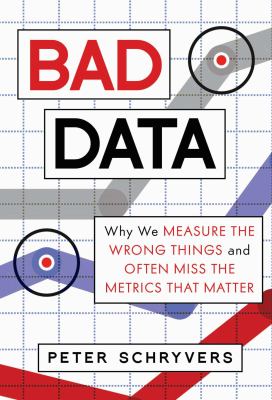 Bad Data : Why We Measure the Wrong Things and Often Miss the Metrics That Matter