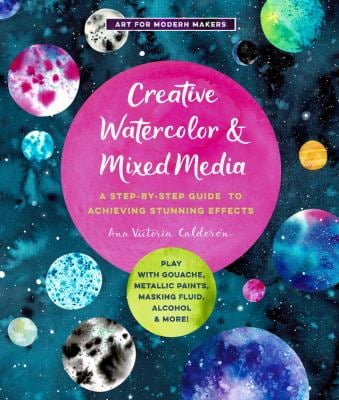Creative Watercolor and Mixed Media : A Step-By-Step Guide to Achieving Stunning Effects--Play with Gouache, Metallic Paints, Masking Fluid, Alcohol, 