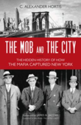 Mob and the City : The Hidden History of How the Mafia Captured New York