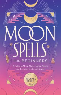 Moon Spells for Beginners : A Guide to Moon Magic, Lunar Phases, and Essential Spells and Rituals