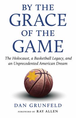 By the Grace of the Game : The Holocaust, a Basketball Legacy, and an Unprecedented American Dream