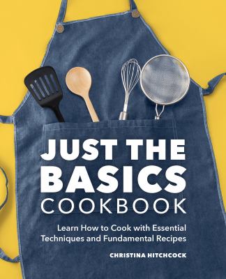 Just the Basics Cookbook : Learn How to Cook with Essential Techniques and Fundamental Recipes