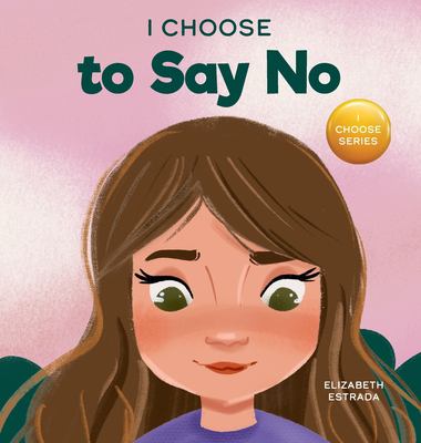 I Choose to Say No : A Rhyming Picture Book about Personal Body Safety, Consent, Safe and Unsafe Touch, Private Parts, and Respectful Relationships