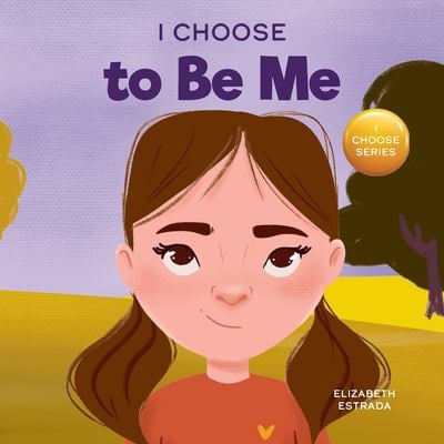I Choose to Be Me : A Rhyming Picture Book about Believing in Yourself and Developing Confidence in Your Own Skin