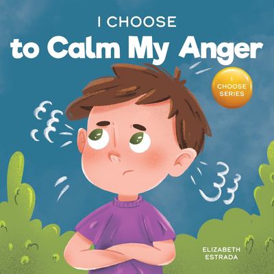 I Choose to Calm My Anger : A Colorful, Picture Book about Anger Management and Managing Difficult Feelings and Emotions