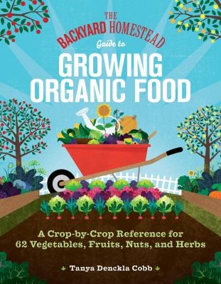 The Backyard Homestead Guide to Growing Organic Food : A Crop-By-Crop Reference for 62 Vegetables, Fruits, Nuts, and Herbs