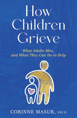How Children Grieve : What Adults Miss, and What They Can Do to Help: a Guide for Parents, Teachers, Therapists, and Caregivers to Help Children Deal 