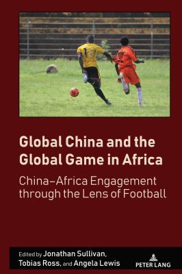 Global China and the Global Game in Africa : China-Africa Engagement Through the Lens of Football