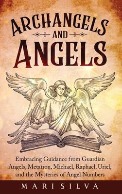 Archangels and Angels: Embracing Guidance from Guardian Angels, Metatron, Michael, Raphael, Uriel, and the Mysteries of Angel Numbers