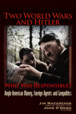 Two World Wars and Hitler: Who Was Responsible? : Anglo-American Money, Foreign Agents and Geopolitics