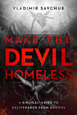 Make the Devil Homeless : A Biblical Guide to Deliverance from Demons