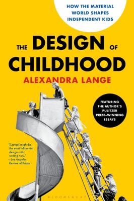 The Design of Childhood : How the Material World Shapes Independent Kids--Featuring the Author's Pulitzer Prize-Winning Essays