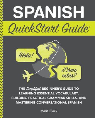 Spanish QuickStart Guide : The Simplified Beginner's Guide to Learning Essential Vocabulary, Building Practical Grammar Skills, and Mastering Conversa