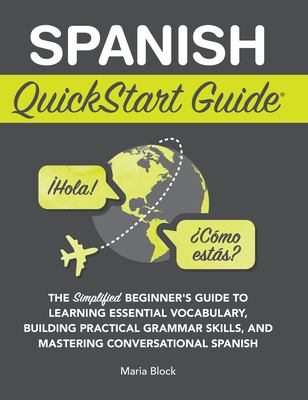Spanish QuickStart Guide : The Simplified Beginner's Guide to Learning Essential Vocabulary, Building Practical Grammar Skills, and Mastering Conversa