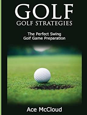 Golf : Golf Strategies: the Perfect Swing: Golf Game Preparation