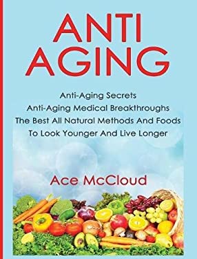 Anti-Aging : Anti-Aging Secrets Anti-Aging Medical Breakthroughs the Best All Natural Methods and Foods to Look Younger and Live Longer