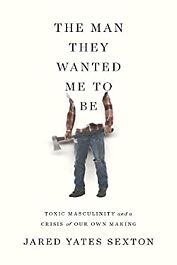 The Man They Wanted Me to Be : Toxic Masculinity and a Crisis of Our Own Making