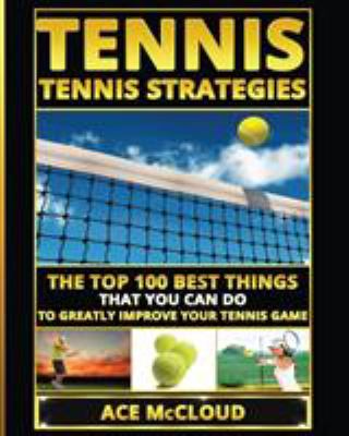 Tennis : Tennis Strategies: the Top 100 Best Things That You Can Do to Greatly Improve Your Tennis Game