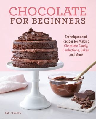 Chocolate for Beginners : Techniques and Recipes for Making Chocolate Candy, Confections, Cakes and More