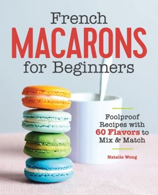 French Macarons for Beginners : Foolproof Recipes with 30 Shells and 30 Fillings
