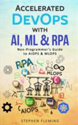 Accelerated DevOps with AI, ML & RPA : Non-Programmer's Guide to AIOPS & MLOPS
