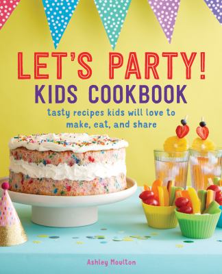 Let's Party! Kids Cookbook : Tasty Recipes Kids Will Love to Make, Eat, and Share