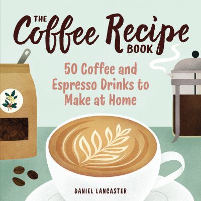 The Coffee Recipe Book : 50 Coffee and Espresso Drinks to Make at Home