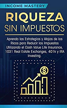 Riqueza Sin Impuestos : Aprenda Las Estrategias y Atajos de Los Ricos para Reducir Los Impuestos Utilizando el Cash Value Life Insurance, 1031 Real Es