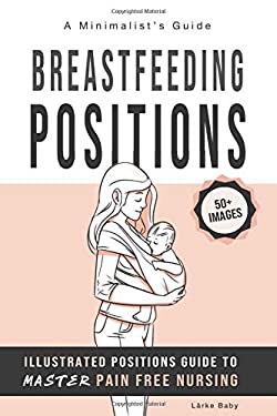 Breastfeeding Positions - Illustrated Guide to Master Pain Free Nursing : A Minimalist's Guide