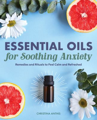 Essential Oils for Soothing Anxiety : Remedies and Rituals to Feel Calm and Refreshed