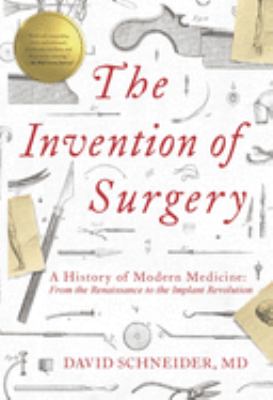 The Invention of Surgery : A History of Modern Medicine: from the Renaissance to the Implant Revolution