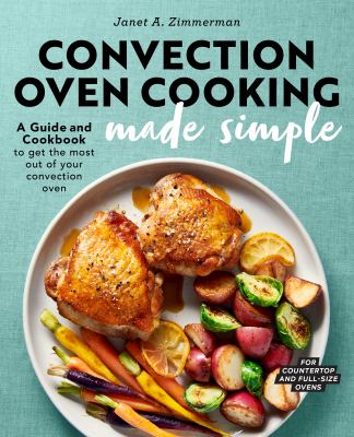 Convection Oven Cooking Made Simple : A Guide and Cookbook to Get the Most Out of Your Convection Oven