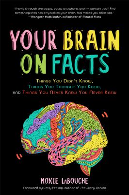 Your Brain on Facts : Things You Didn't Know, Things You Thought You Knew, and Things You Never Knew You Never Knew