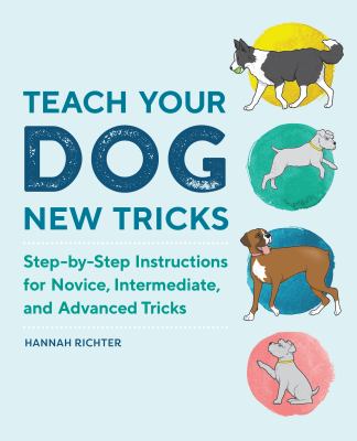 Teach Your Dog New Tricks : Step-By-Step Instructions for Novice, Intermediate, and Advanced Tricks
