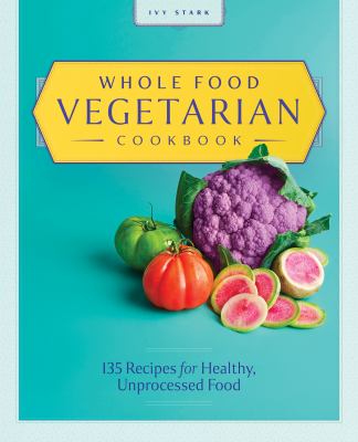Whole Food Vegetarian Cookbook : 135 Recipes for Healthy, Unprocessed Food