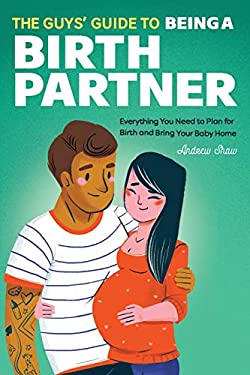 The Guys' Guide to Being a Birth Partner : Everything You Need to Plan for Birth and Bring Your Baby Home